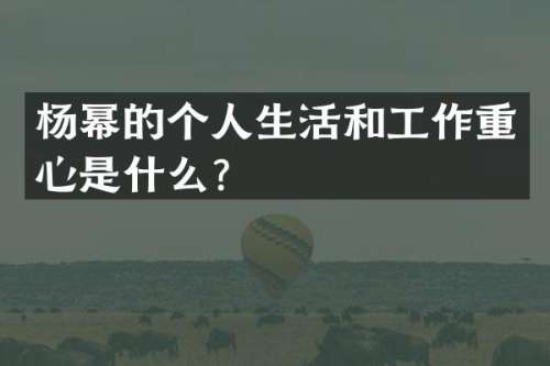 杨幂的个人生活和工作重心是什么？