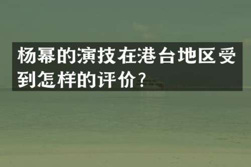 杨幂的演技在港台地区受到怎样的评价？