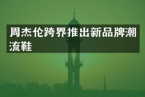 周杰伦跨界推出新品牌潮流鞋