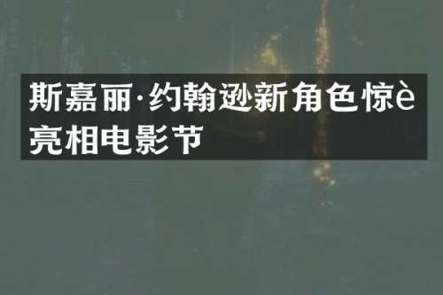 斯嘉丽·约翰逊新角色惊艳亮相电影节