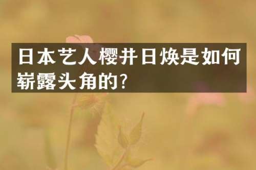 日本艺人樱井日焕是如何崭头角的？
