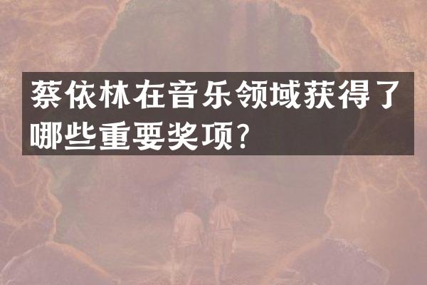 蔡依林在音乐领域获得了哪些重要奖项?