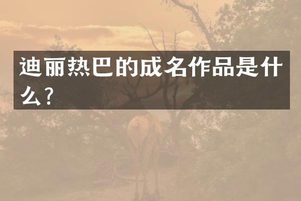 迪丽热巴的成名作品是什么？