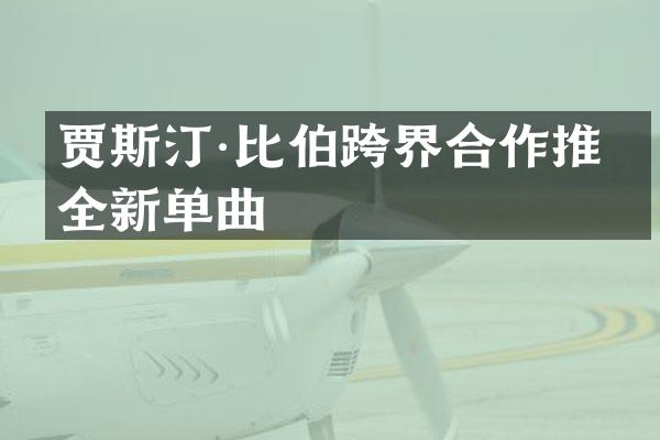 贾斯汀·比伯跨界合作推出全新单曲