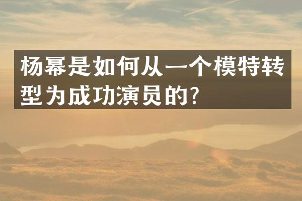 杨幂是如何从一个模特转型为成功演员的？