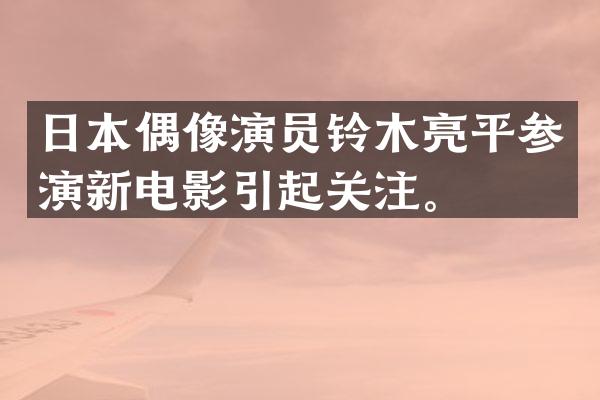 日本偶像演员铃木亮平参演新电影引起关注。