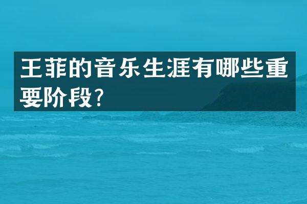 王菲的音乐生涯有哪些重要阶段？