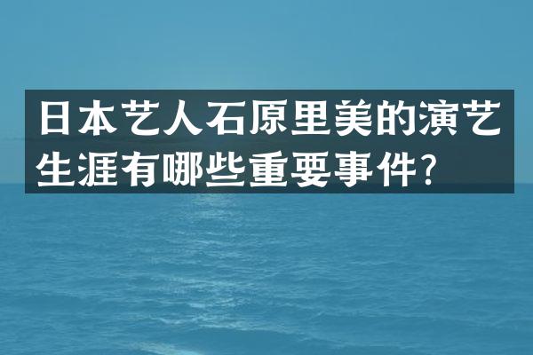 日本艺人石原里美的演艺生涯有哪些重要事件？
