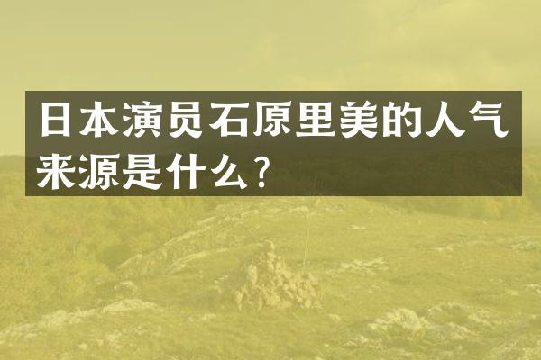 日本演员石原里美的人气来源是什么？