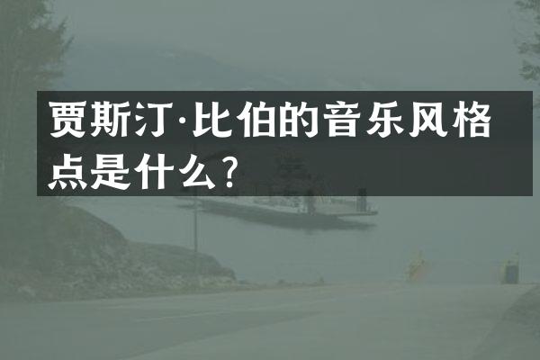贾斯汀·比伯的音乐风格特点是什么？