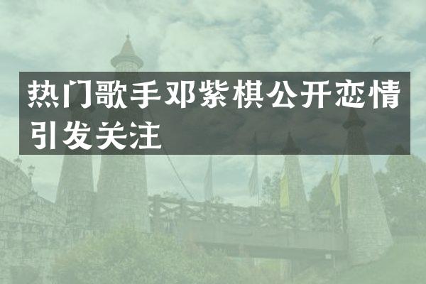 热门歌手邓紫棋公开恋情引发关注