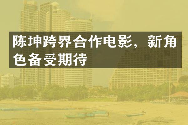 陈坤跨界合作电影，新角色备受期待