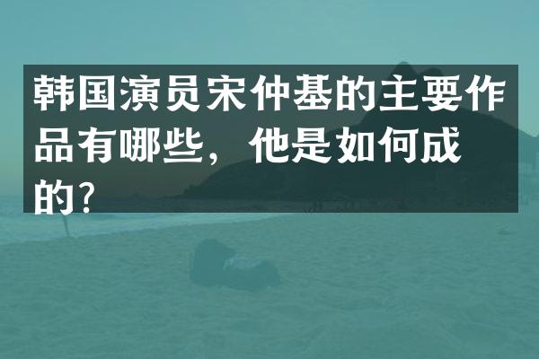 韩国演员宋仲基的主要作品有哪些，他是如何成名的？