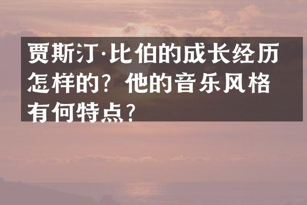 贾斯汀·比伯的成长经历是怎样的？他的音乐风格有何特点？