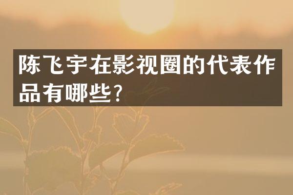 陈飞宇在影视圈的代表作品有哪些？