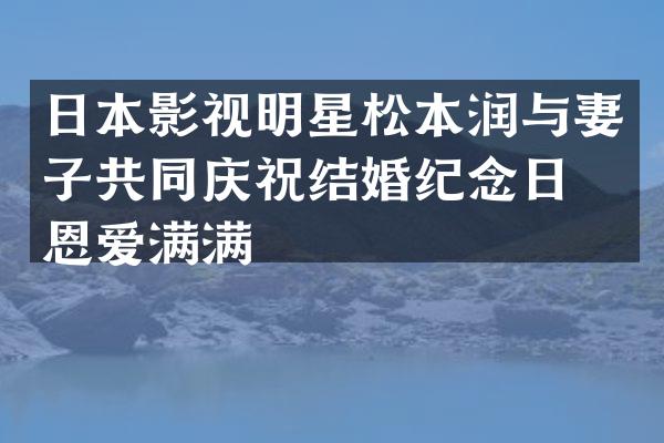 日本影视明星松本润与妻子共同庆祝结婚纪念日，恩爱满满