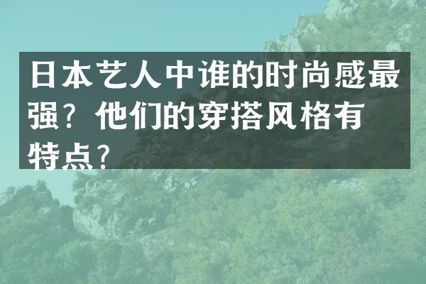 日本艺人中谁的时尚感最强？他们的穿搭风格有何特点？