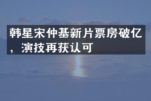 韩星宋仲基新片票房破亿，演技再获认可