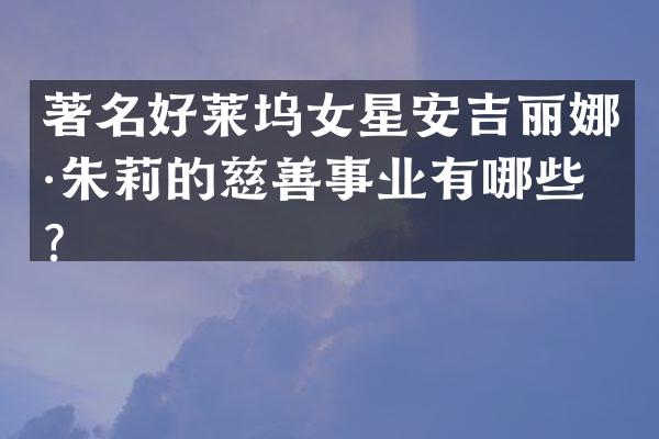 著名好莱坞女星安吉丽娜·朱莉的慈善事业有哪些？