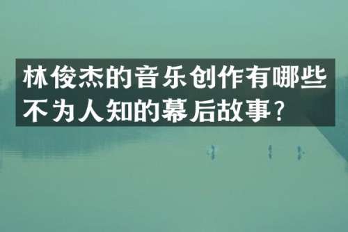 林俊杰的音乐创作有哪些不为人知的幕后故事？