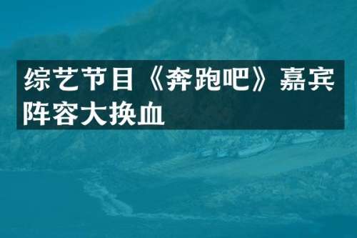 综艺节目《奔跑吧》嘉宾阵容大换血