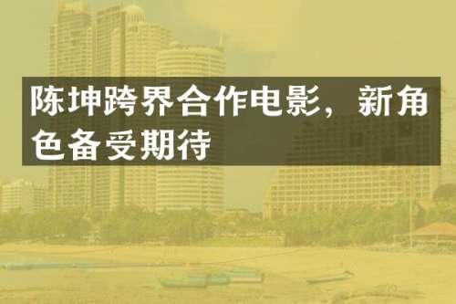 陈坤跨界合作电影，新角色备受期待