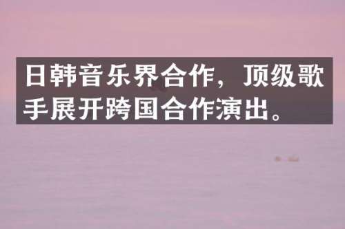 日韩音乐界合作，顶级歌手展开跨国合作演出。