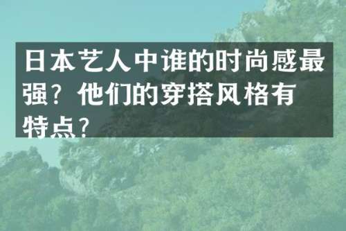 日本艺人中谁的时尚感最强？他们的穿搭风格有何特点？