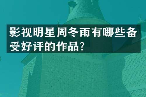 影视明星周冬雨有哪些备受好评的作品？