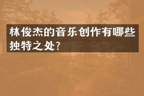 林俊杰的音乐创作有哪些独特之处？
