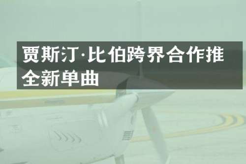 贾斯汀·比伯跨界合作推出全新单曲
