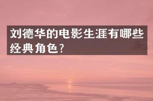 刘德华的电影生涯有哪些经典角色？