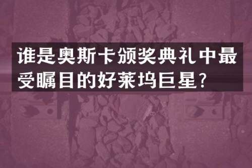 谁是奥斯卡颁奖典礼中最受瞩目的好莱坞巨星？