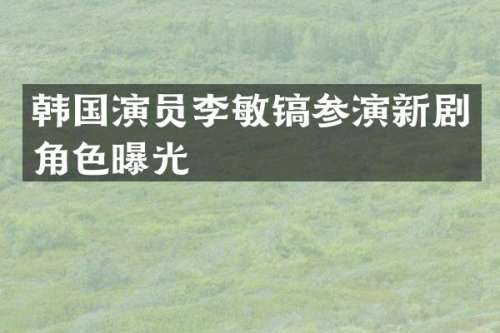 韩国演员李敏镐参演新剧角色曝光