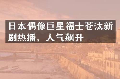 日本偶像巨星福士苍汰新剧热播，人气飙升