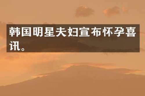 韩国明星夫妇宣布怀孕喜讯。