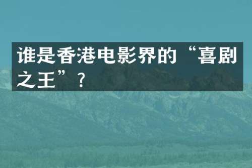 谁是香港电影界的“喜剧之王”？