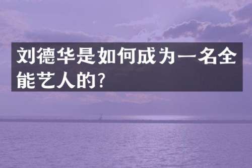 刘德华是如何成为一名全能艺人的？