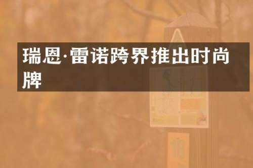 瑞恩·雷诺跨界推出时尚品牌