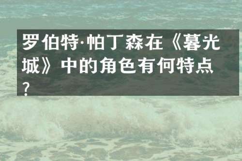 罗伯特·帕丁森在《暮光之城》中的角色有何特点？