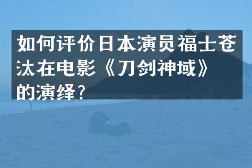 如何评价日本演员福士苍汰在电影《刀剑神域》中的演绎？