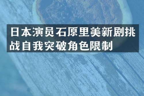 日本演员石原里美新剧挑战自我突破角色限制