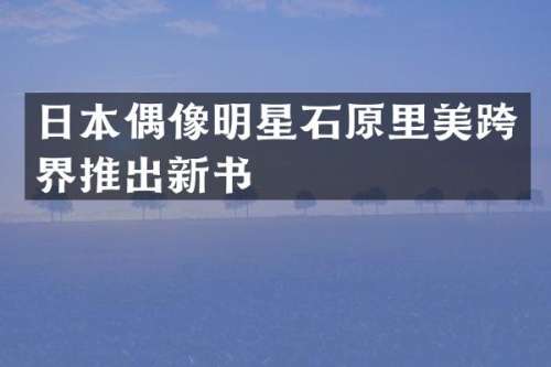 日本偶像明星石原里美跨界推出新书