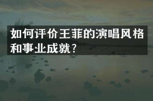 如何评价王菲的演唱风格和事业成就？