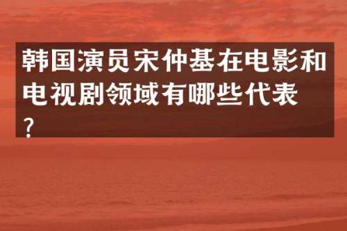 韩国演员宋仲基在电影和电视剧领域有哪些代表作？