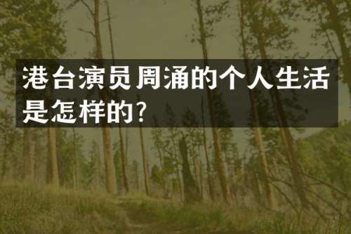 港台演员周涌的个人生活是怎样的？