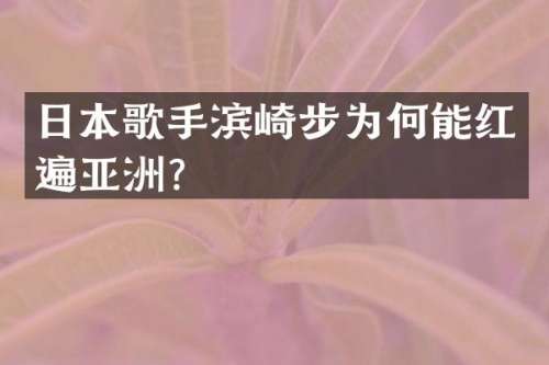 日本歌手滨崎步为何能红遍亚洲？