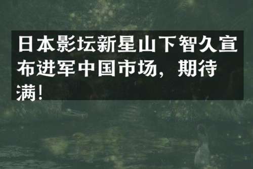 日本影坛新星山下智久宣布进军中国市场，期待满满！