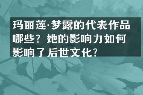 玛丽莲·梦的代表作品有哪些？她的影响力如何影响了后世文化？