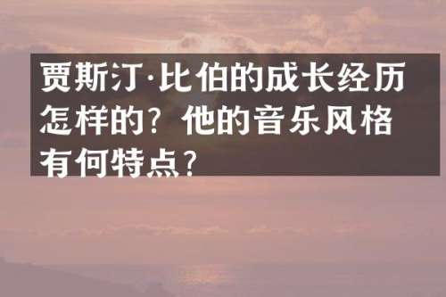 贾斯汀·比伯的成长经历是怎样的？他的音乐风格有何特点？